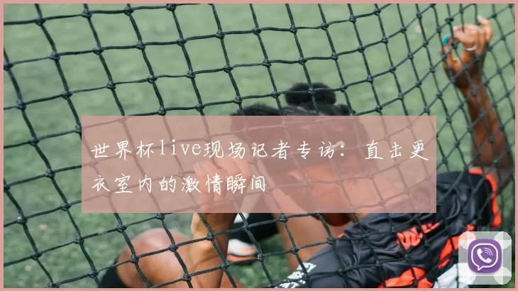 世界杯live现场记者专访:直击更衣室内的激情瞬间