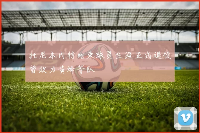 托尼本内特结束球员生涯正式退役曾效力黄蜂等队