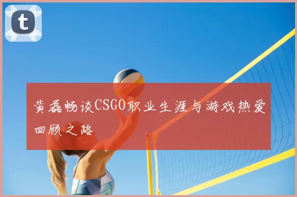黄磊畅谈CSGO职业生涯与游戏热爱回顾之路