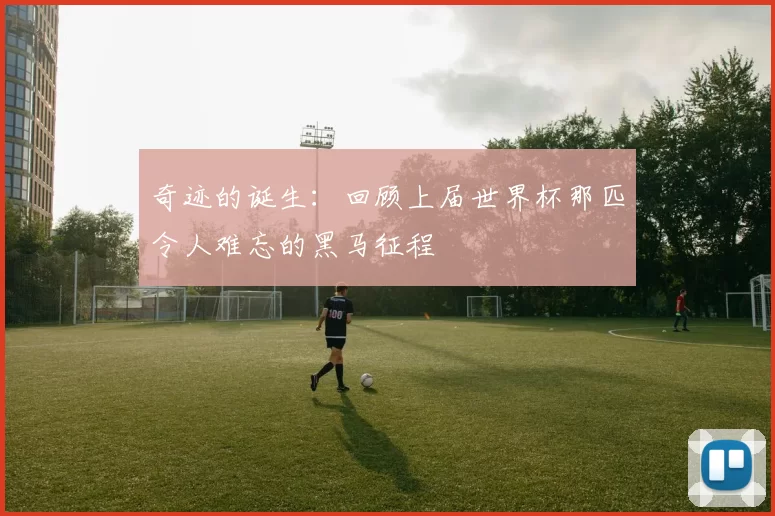 奇迹的诞生:回顾上届世界杯那匹令人难忘的黑马征程