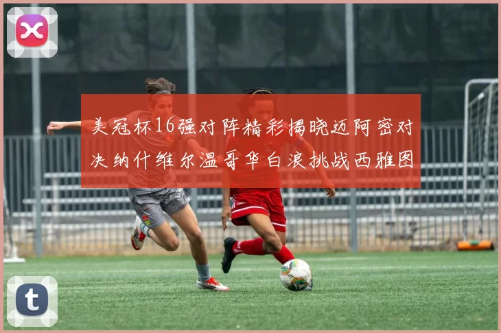 美冠杯16强对阵精彩揭晓迈阿密对决纳什维尔温哥华白浪挑战西雅图海湾人