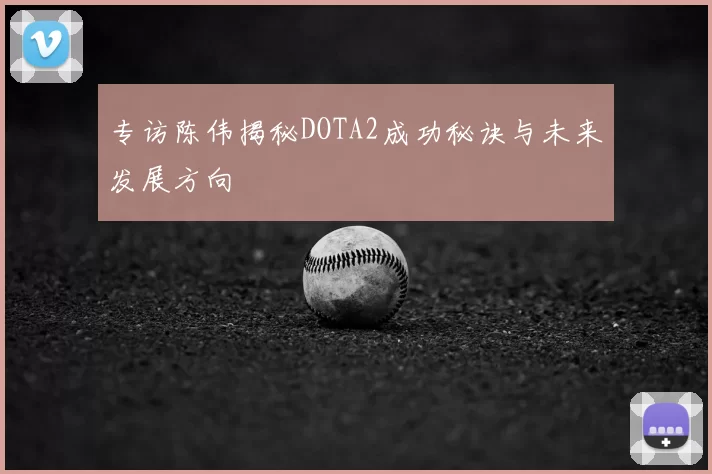 专访陈伟揭秘DOTA2成功秘诀与未来发展方向