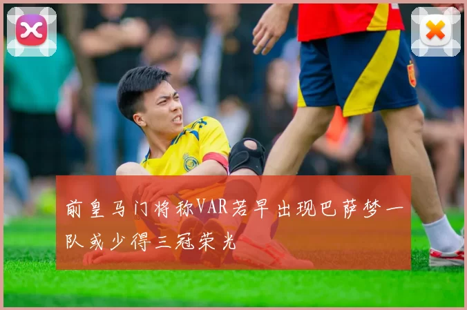 前皇马门将称VAR若早出现巴萨梦一队或少得三冠荣光