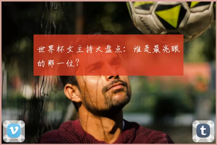 世界杯女主持大盘点:谁是最亮眼的那一位?