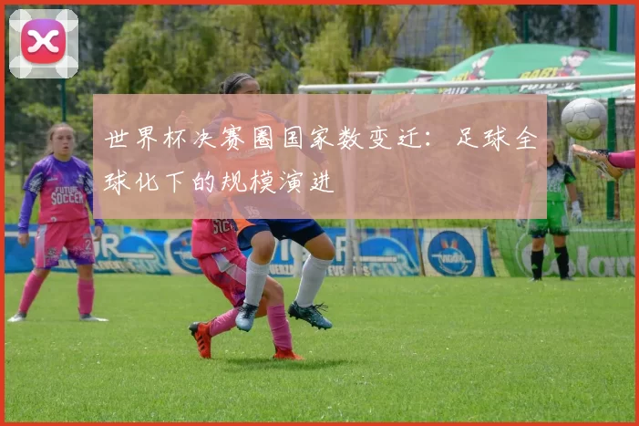 世界杯决赛圈国家数变迁:足球全球化下的规模演进