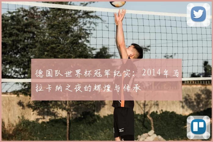 德国队世界杯冠军纪实:2014年马拉卡纳之夜的辉煌与传承