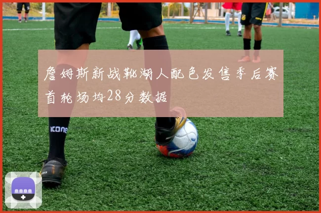 詹姆斯新战靴湖人配色发售季后赛首轮场均28分数据
