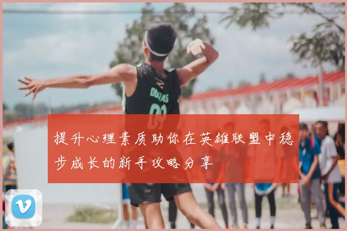 提升心理素质助你在英雄联盟中稳步成长的新手攻略分享