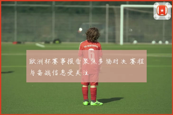 欧洲杯赛事报告聚焦多场对决 赛程与备战信息受关注