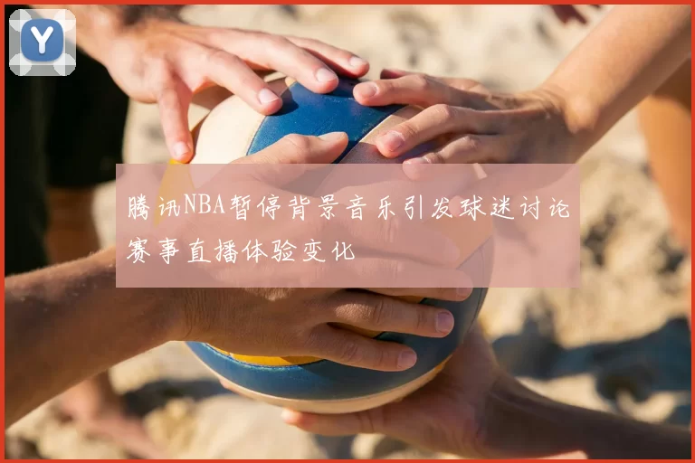 腾讯NBA暂停背景音乐引发球迷讨论赛事直播体验变化