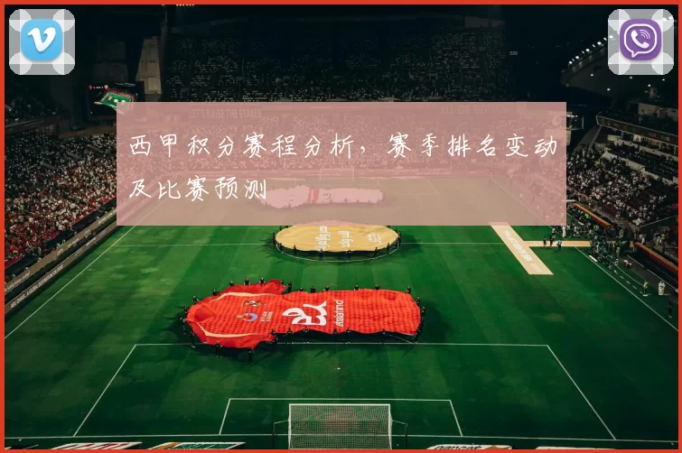 西甲积分赛程分析，赛季排名变动及比赛预测