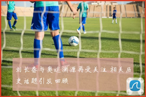 刘长春与奥运渊源再受关注 相关历史话题引发回顾