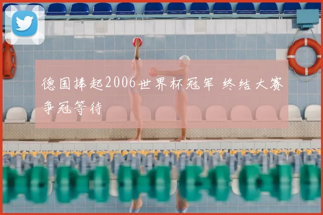 德国捧起2006世界杯冠军 终结大赛争冠等待