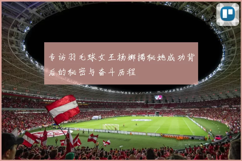 专访羽毛球女王杨娜揭秘她成功背后的秘密与奋斗历程