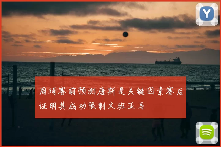 周琦赛前预测唐斯是关键因素赛后证明其成功限制文班亚马