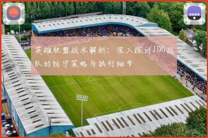 英雄联盟战术解析：深入探讨JDG战队的防守策略与执行细节