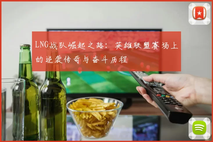 LNG战队崛起之路：英雄联盟赛场上的逆袭传奇与奋斗历程
