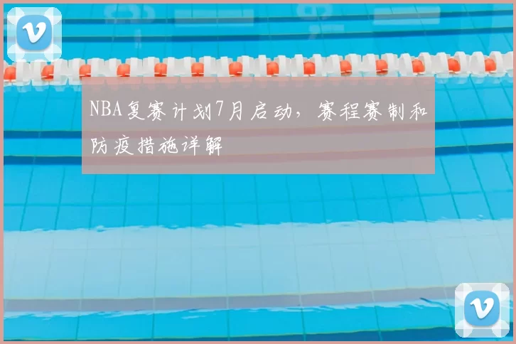 NBA复赛计划7月启动，赛程赛制和防疫措施详解