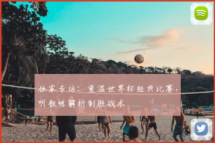 独家专访:重温世界杯经典比赛,听教练解析制胜战术
