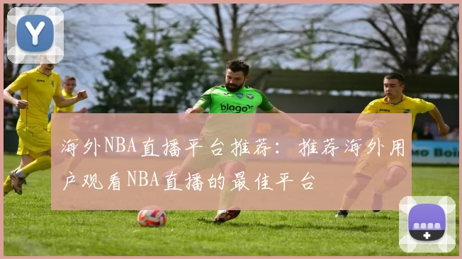 海外NBA直播平台推荐：推荐海外用户观看NBA直播的最佳平台