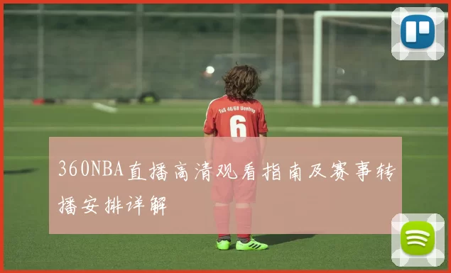 360NBA直播高清观看指南及赛事转播安排详解