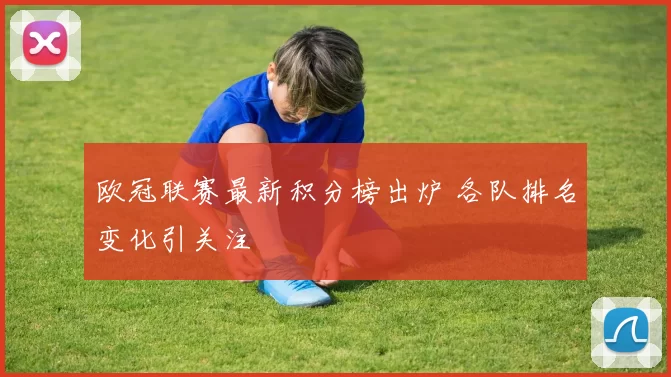 欧冠联赛最新积分榜出炉 各队排名变化引关注