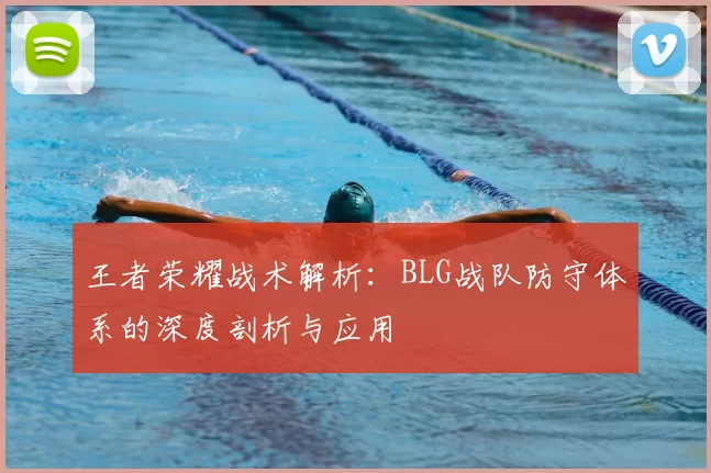 王者荣耀战术解析:BLG战队防守体系的深度剖析与应用