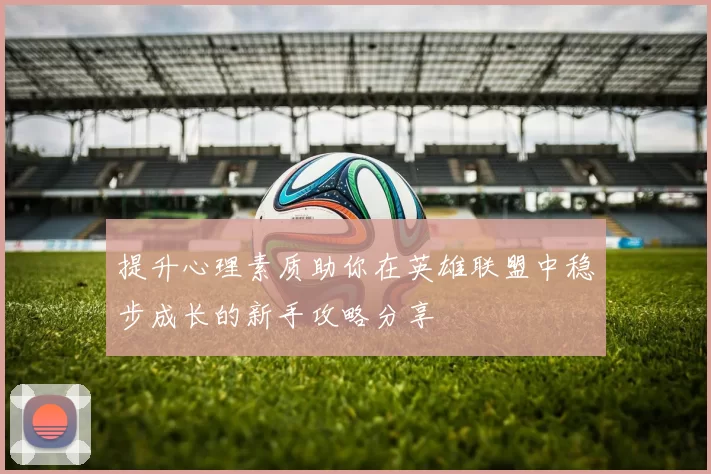 提升心理素质助你在英雄联盟中稳步成长的新手攻略分享