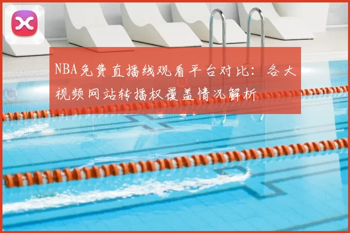 NBA免费直播线观看平台对比：各大视频网站转播权覆盖情况解析