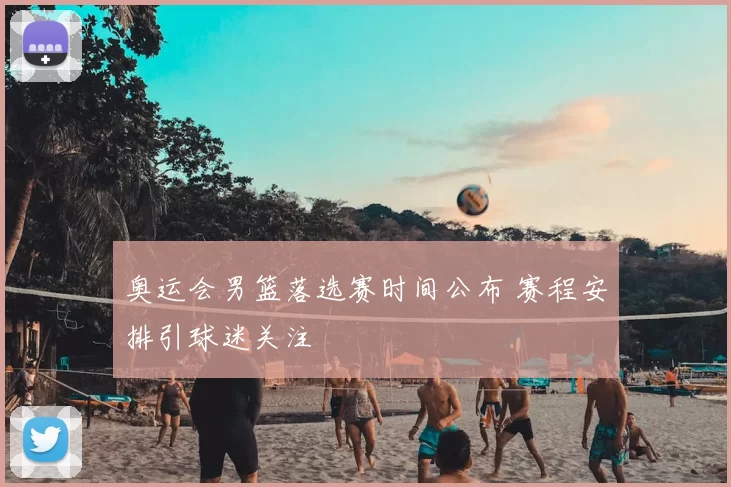 奥运会男篮落选赛时间公布 赛程安排引球迷关注