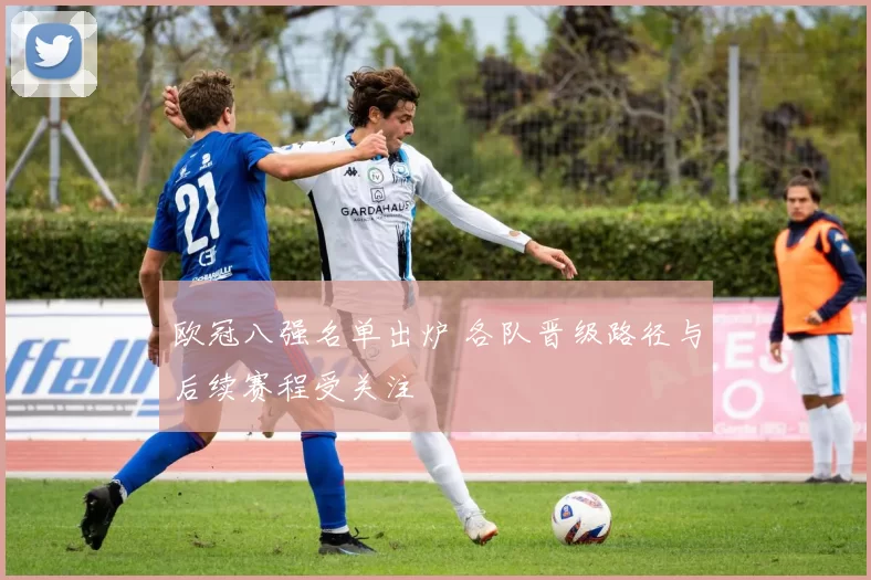 欧冠八强名单出炉 各队晋级路径与后续赛程受关注