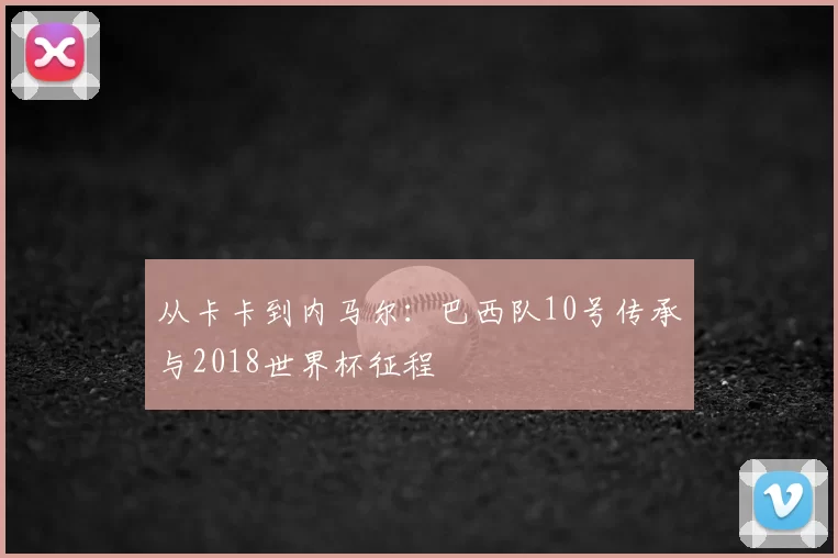 从卡卡到内马尔:巴西队10号传承与2018世界杯征程