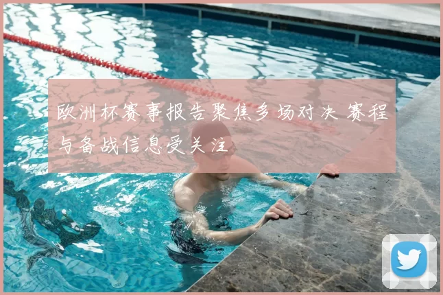欧洲杯赛事报告聚焦多场对决 赛程与备战信息受关注