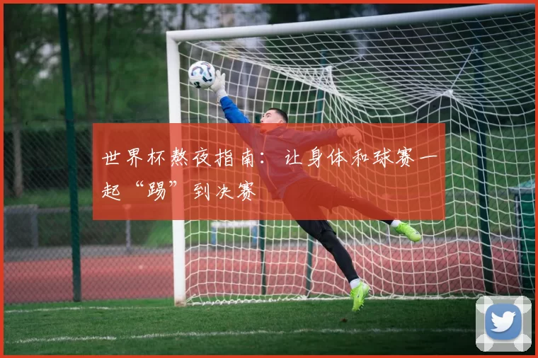 世界杯熬夜指南：让身体和球赛一起“踢”到决赛