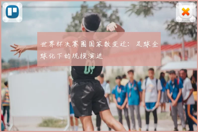世界杯决赛圈国家数变迁:足球全球化下的规模演进