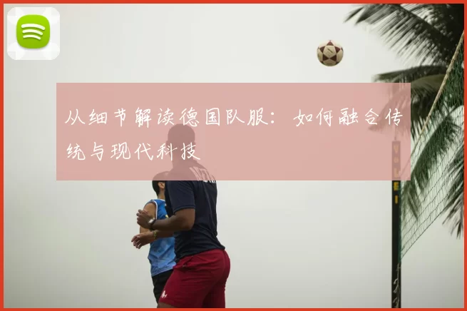 从细节解读德国队服：如何融合传统与现代科技