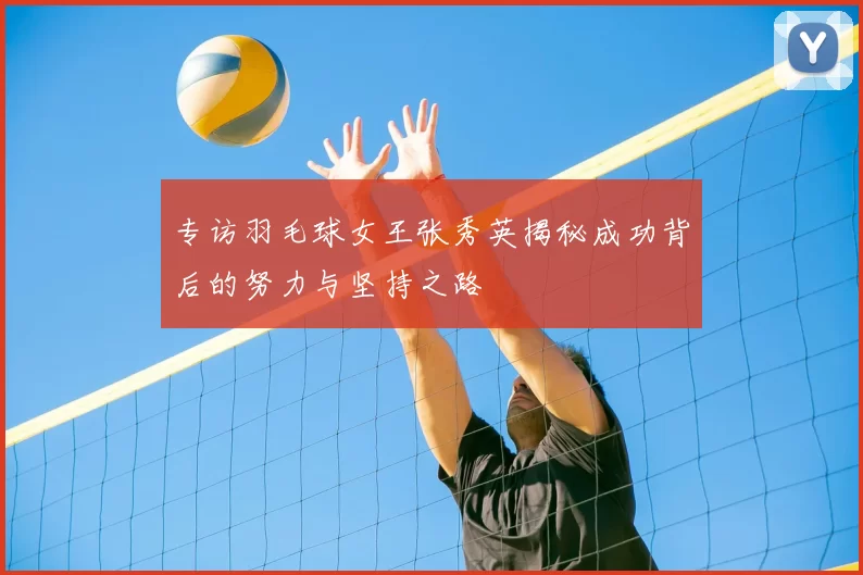 专访羽毛球女王张秀英揭秘成功背后的努力与坚持之路