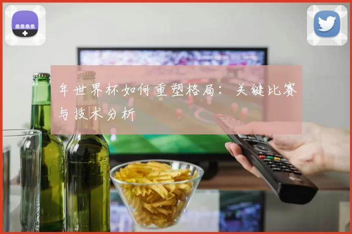 年世界杯如何重塑格局:关键比赛与技术分析