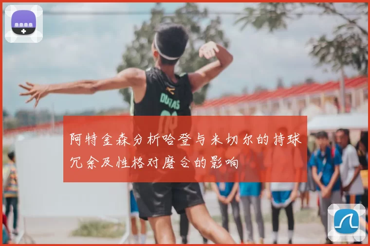 阿特金森分析哈登与米切尔的持球冗余及性格对磨合的影响