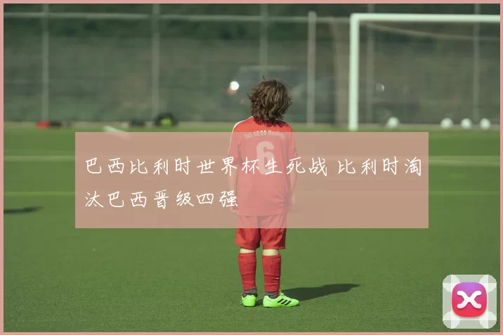 巴西比利时世界杯生死战 比利时淘汰巴西晋级四强