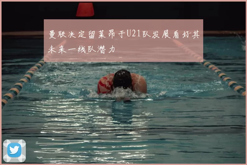曼联决定留莱昂于U21队发展看好其未来一线队潜力
