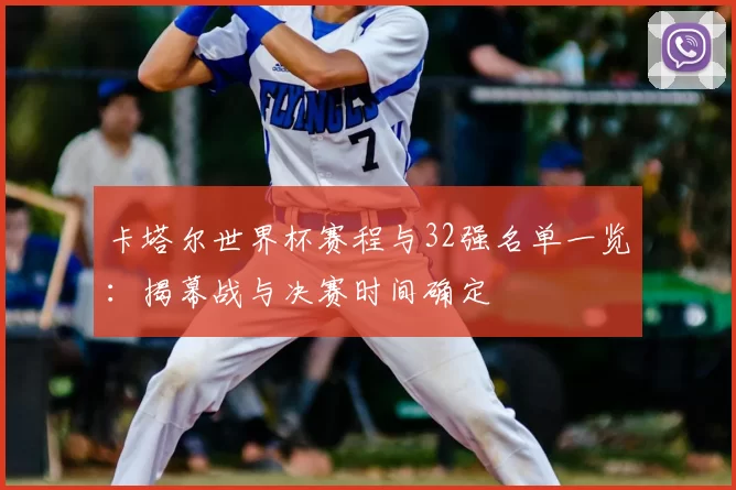 卡塔尔世界杯赛程与32强名单一览:揭幕战与决赛时间确定