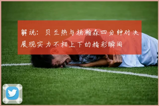 解说：贝兰热与杨瀚森四分钟对决展现实力不相上下的精彩瞬间