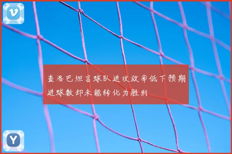 查洛巴坦言球队进攻效率低下预期进球数却未能转化为胜利