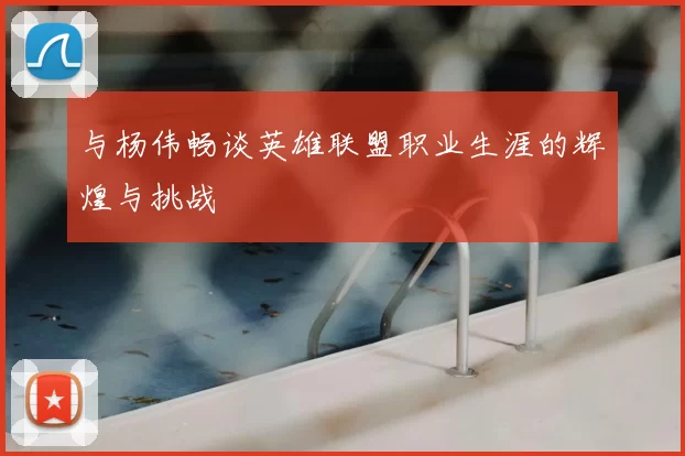 与杨伟畅谈英雄联盟职业生涯的辉煌与挑战