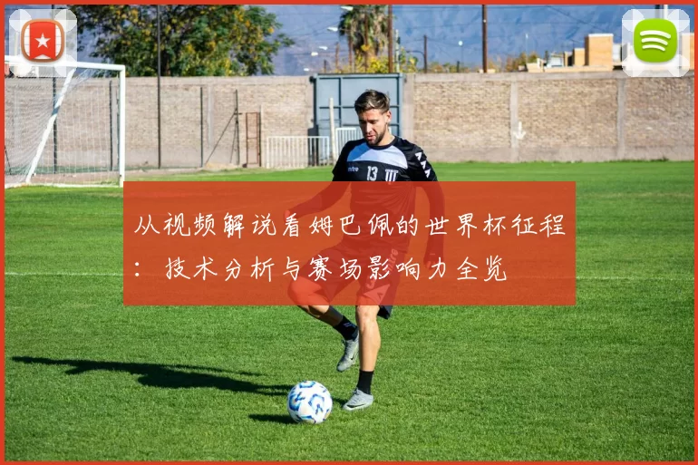 从视频解说看姆巴佩的世界杯征程:技术分析与赛场影响力全览