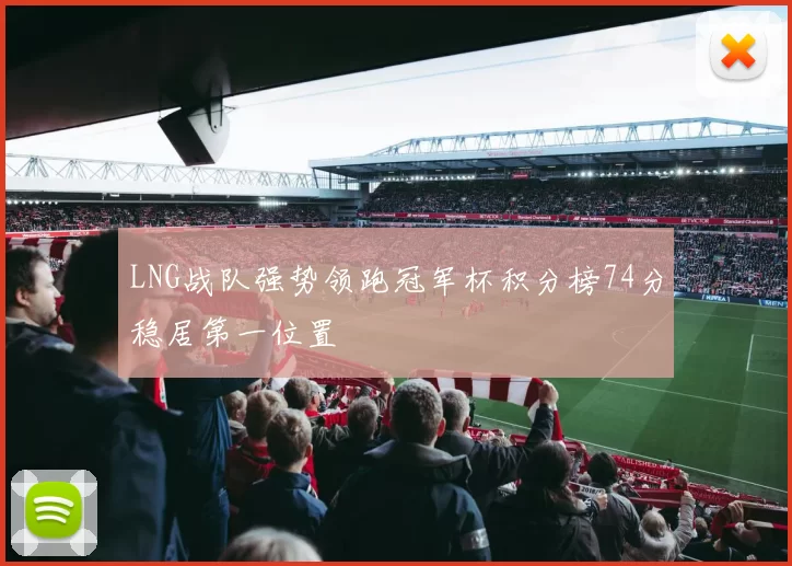 LNG战队强势领跑冠军杯积分榜74分稳居第一位置