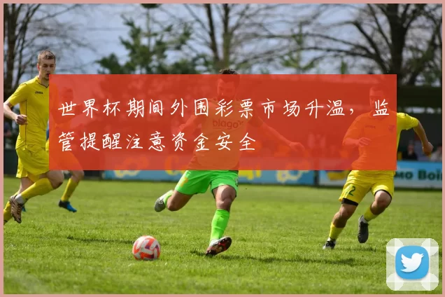 世界杯期间外围彩票市场升温,监管提醒注意资金安全