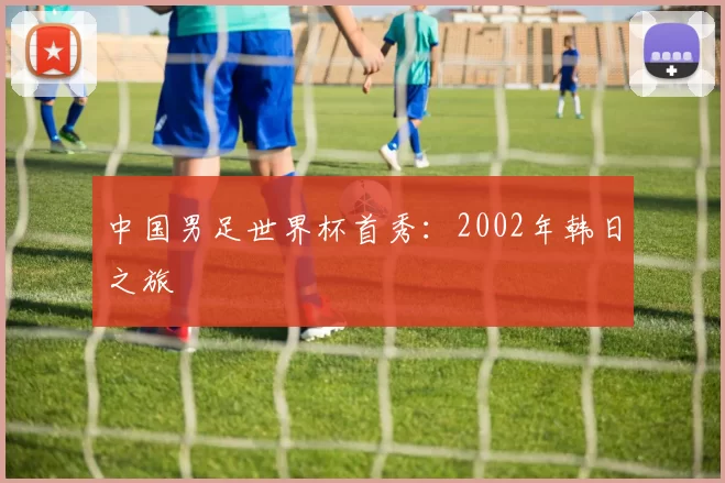 中国男足世界杯首秀:2002年韩日之旅