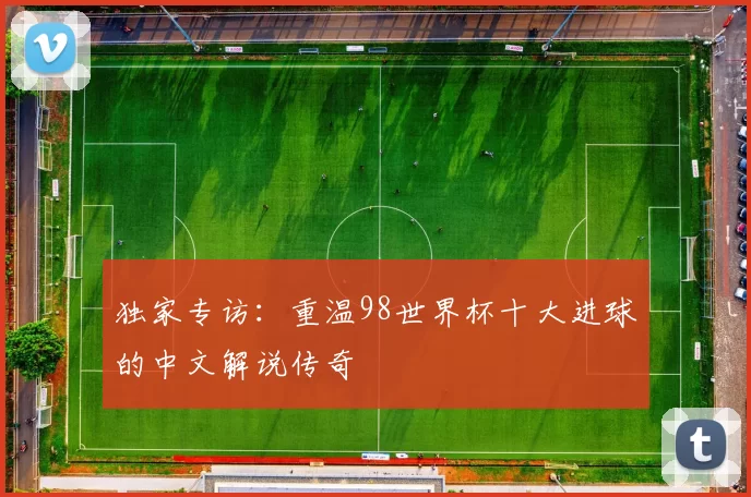 独家专访:重温98世界杯十大进球的中文解说传奇